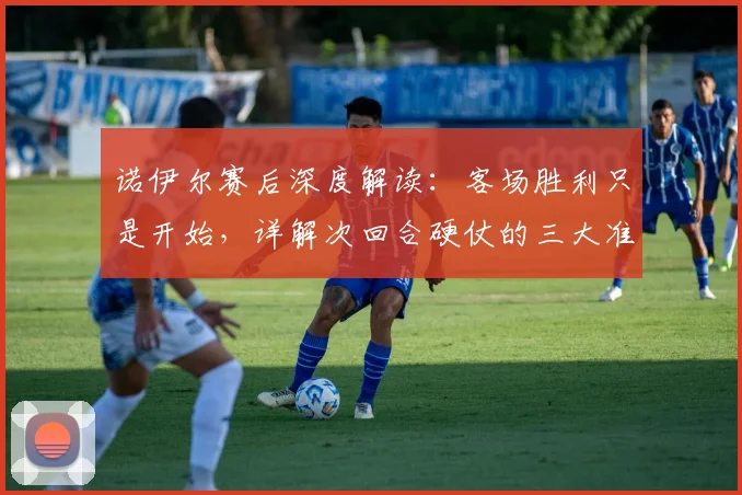 诺伊尔赛后深度解读：客场胜利只是开始，详解次回合硬仗的三大准备关键