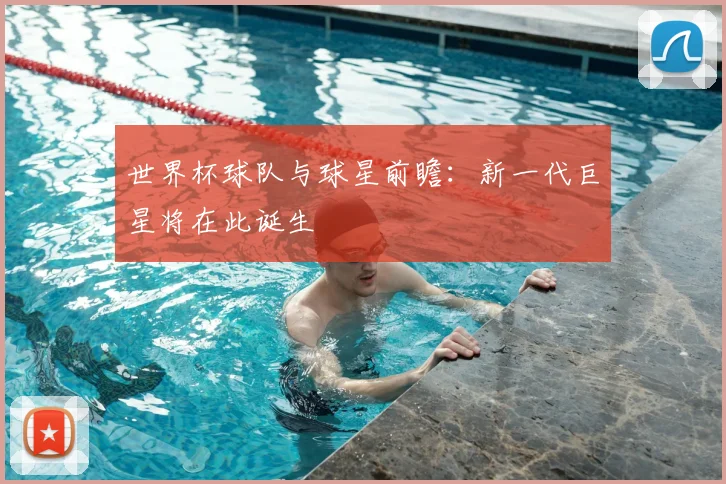 世界杯球队与球星前瞻:新一代巨星将在此诞生