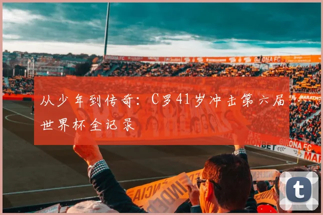 从少年到传奇：C罗41岁冲击第六届世界杯全记录