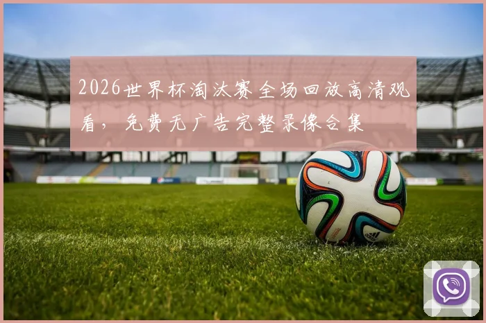 2026世界杯淘汰赛全场回放高清观看，免费无广告完整录像合集