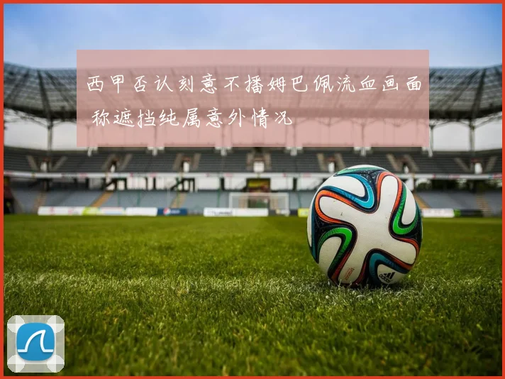 西甲否认刻意不播姆巴佩流血画面 称遮挡纯属意外情况