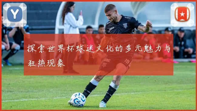 探索世界杯球迷文化的多元魅力与狂热现象