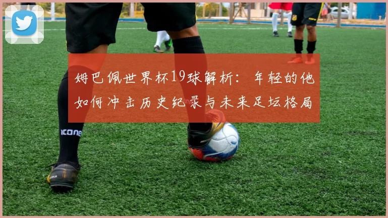 姆巴佩世界杯19球解析：年轻的他如何冲击历史纪录与未来足坛格局