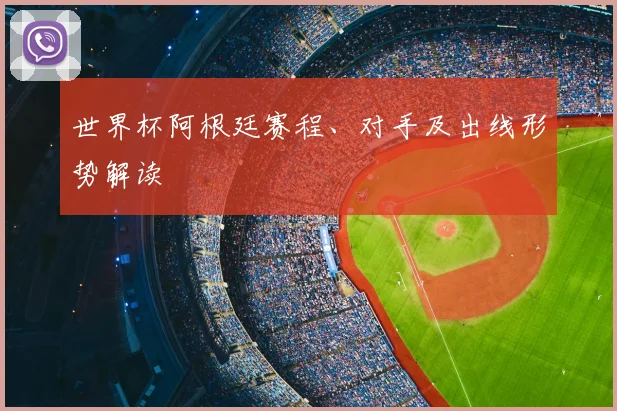 世界杯阿根廷赛程、对手及出线形势解读