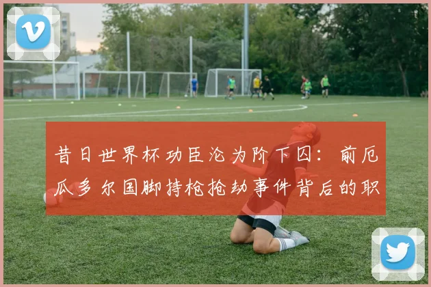 昔日世界杯功臣沦为阶下囚：前厄瓜多尔国脚持枪抢劫事件背后的职业球员困境