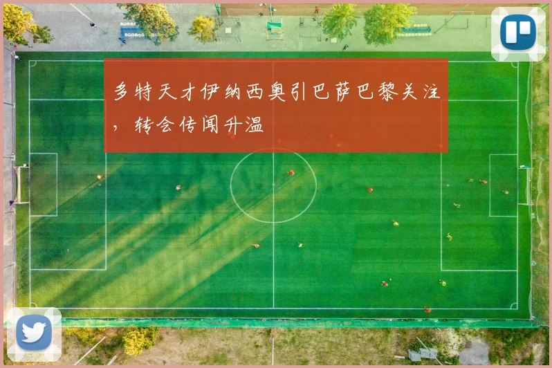 多特天才伊纳西奥引巴萨巴黎关注，转会传闻升温
