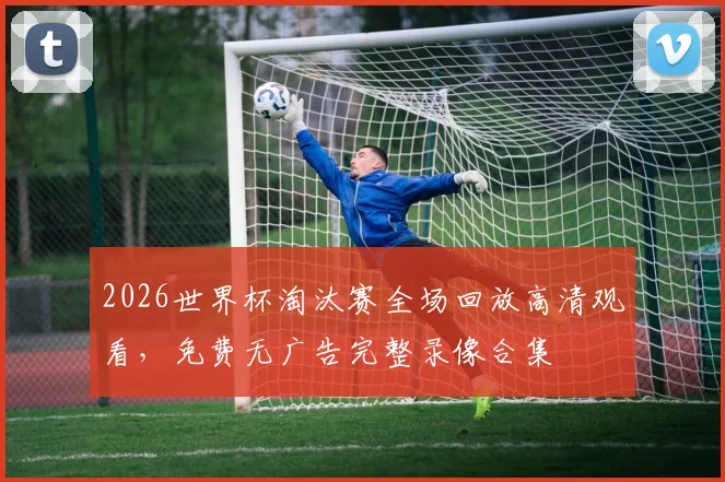 2026世界杯淘汰赛全场回放高清观看,免费无广告完整录像合集