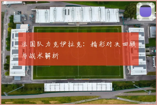法国队力克伊拉克：精彩对决回顾与战术解析