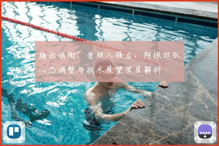 梅西领衔!晋级八强后,阿根廷队心态调整与战术展望深度解析