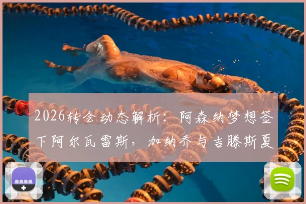 2026转会动态解析：阿森纳梦想签下阿尔瓦雷斯，加纳乔与吉滕斯夏窗离队可能性大增