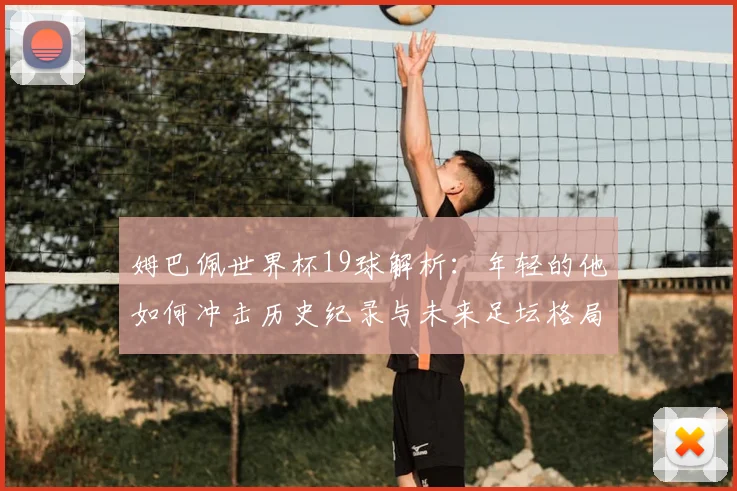 姆巴佩世界杯19球解析：年轻的他如何冲击历史纪录与未来足坛格局