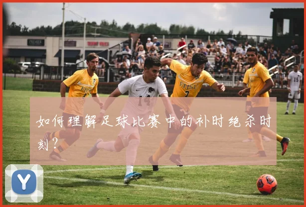 如何理解足球比赛中的补时绝杀时刻？