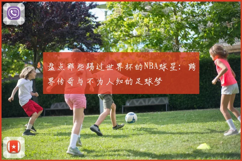 盘点那些踢过世界杯的NBA球星：跨界传奇与不为人知的足球梦