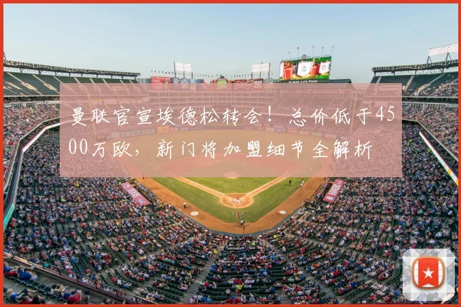 曼联官宣埃德松转会！总价低于4500万欧，新门将加盟细节全解析