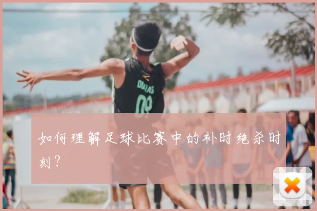 如何理解足球比赛中的补时绝杀时刻？