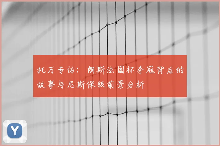 托万专访:朗斯法国杯夺冠背后的故事与尼斯保级前景分析