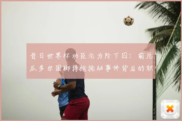 昔日世界杯功臣沦为阶下囚:前厄瓜多尔国脚持枪抢劫事件背后的职业球员困境