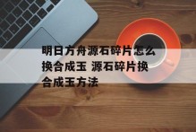 明日方舟源石碎片怎么换合成玉 源石碎片换合成玉方法