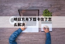 明日方舟下载卡住了怎么解决