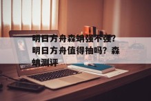 明日方舟森蚺强不强？明日方舟值得抽吗？森蚺测评