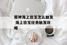 原神海上拾玉怎么触发 海上拾玉任务触发攻略