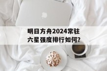 明日方舟2024常驻六星强度排行如何？