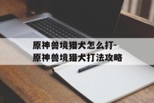 原神兽境猎犬怎么打-原神兽境猎犬打法攻略