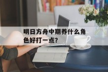 明日方舟中期养什么角色好打一点？