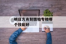 明日方舟刻俄柏专精哪个技能好