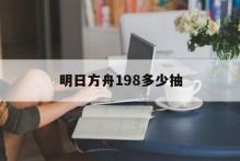 明日方舟198多少抽