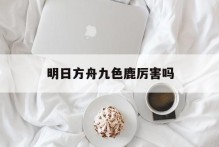 明日方舟九色鹿厉害吗