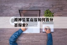 原神坠星山谷如何百分百探索？