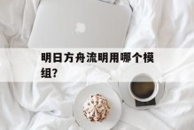 明日方舟流明用哪个模组？
