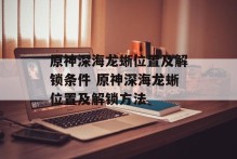 原神深海龙蜥位置及解锁条件 原神深海龙蜥位置及解锁方法