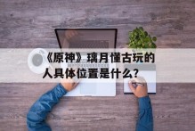 《原神》璃月懂古玩的人具体位置是什么？
