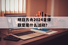 明日方舟2024音律联觉是什么活动？