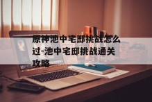 原神池中宅邸挑战怎么过-池中宅邸挑战通关攻略
