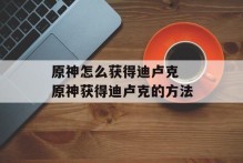 原神怎么获得迪卢克 原神获得迪卢克的方法