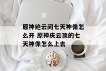 原神绝云间七天神像怎么开 原神庆云顶的七天神像怎么上去