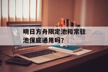 明日方舟限定池和常驻池保底通用吗？