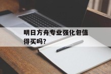 明日方舟专业强化包值得买吗？
