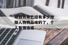 明日方舟已经有多少绝版人物物品啥的了，个人有强迫症