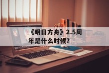 《明日方舟》2.5周年是什么时候？