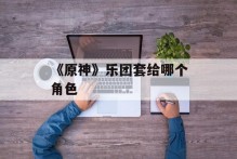 《原神》乐团套给哪个角色
