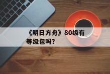 《明日方舟》80级有等级包吗？