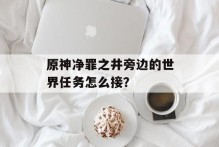 原神净罪之井旁边的世界任务怎么接？
