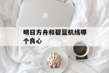 明日方舟和碧蓝航线哪个良心