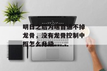 明日之后为啥首通不掉龙骨，没有龙骨控制中枢怎么升级