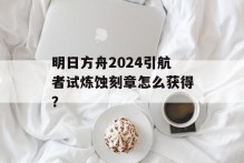 明日方舟2024引航者试炼蚀刻章怎么获得？