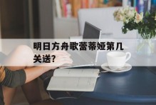 明日方舟歌蕾蒂娅第几关送？